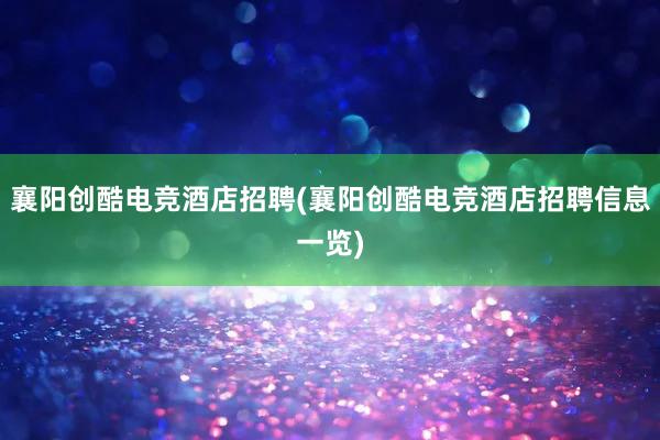 襄阳创酷电竞酒店招聘(襄阳创酷电竞酒店招聘信息一览)