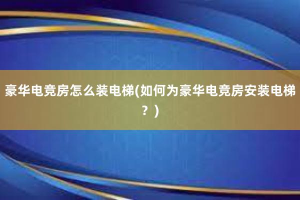 豪华电竞房怎么装电梯(如何为豪华电竞房安装电梯？)