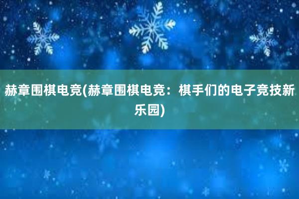 赫章围棋电竞(赫章围棋电竞：棋手们的电子竞技新乐园)