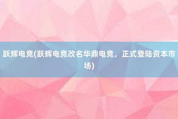 跃辉电竞(跃辉电竞改名华鼎电竞，正式登陆资本市场)