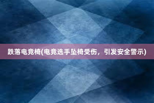 跌落电竞椅(电竞选手坠椅受伤，引发安全警示)