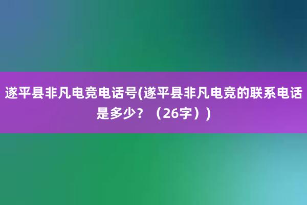 遂平县非凡电竞电话号(遂平县非凡电竞的联系电话是多少？（26字）)