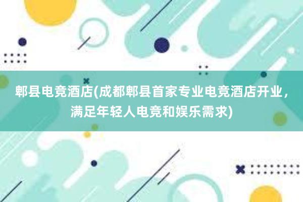 郫县电竞酒店(成都郫县首家专业电竞酒店开业，满足年轻人电竞和娱乐需求)