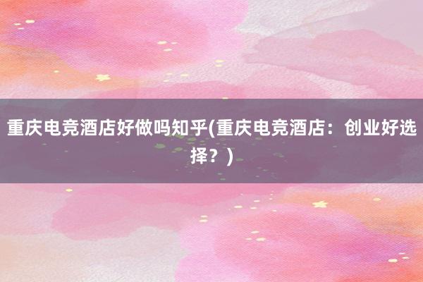 重庆电竞酒店好做吗知乎(重庆电竞酒店：创业好选择？)