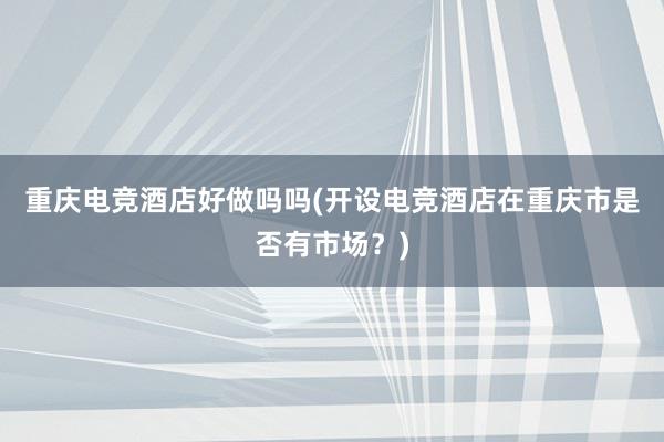 重庆电竞酒店好做吗吗(开设电竞酒店在重庆市是否有市场？)