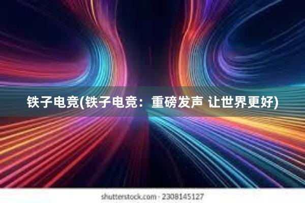 铁子电竞(铁子电竞：重磅发声 让世界更好)