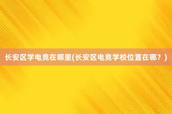 长安区学电竞在哪里(长安区电竞学校位置在哪？)