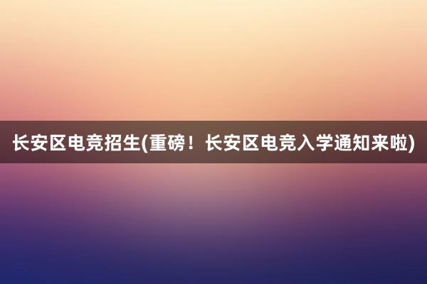 长安区电竞招生(重磅！长安区电竞入学通知来啦)