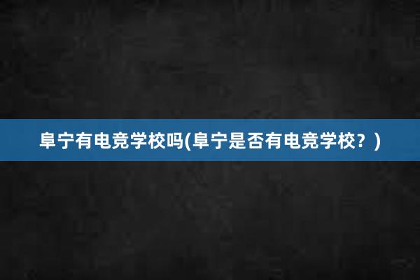 阜宁有电竞学校吗(阜宁是否有电竞学校？)