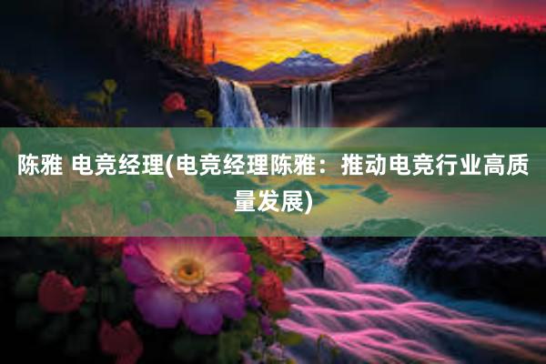 陈雅 电竞经理(电竞经理陈雅：推动电竞行业高质量发展)