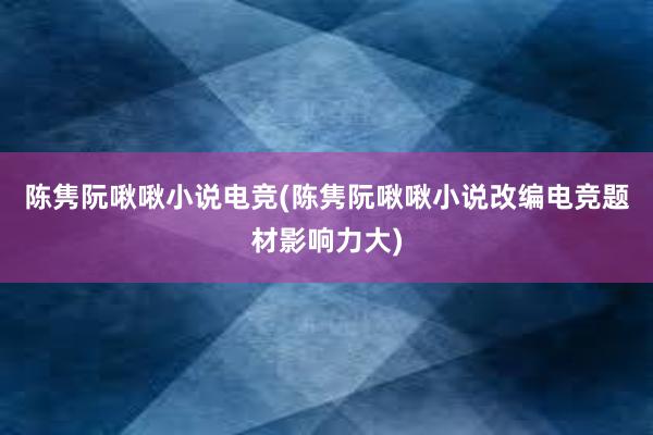 陈隽阮啾啾小说电竞(陈隽阮啾啾小说改编电竞题材影响力大)