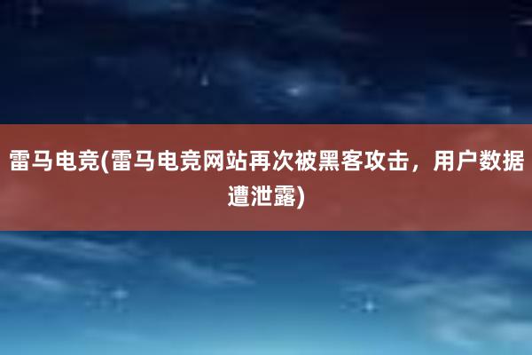 雷马电竞(雷马电竞网站再次被黑客攻击，用户数据遭泄露)