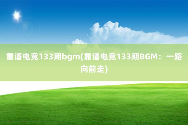 靠谱电竞133期bgm(靠谱电竞133期BGM：一路向前走)