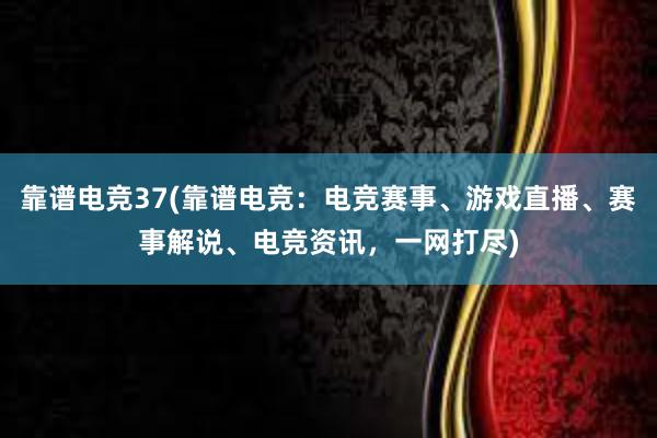 靠谱电竞37(靠谱电竞：电竞赛事、游戏直播、赛事解说、电竞资讯，一网打尽)