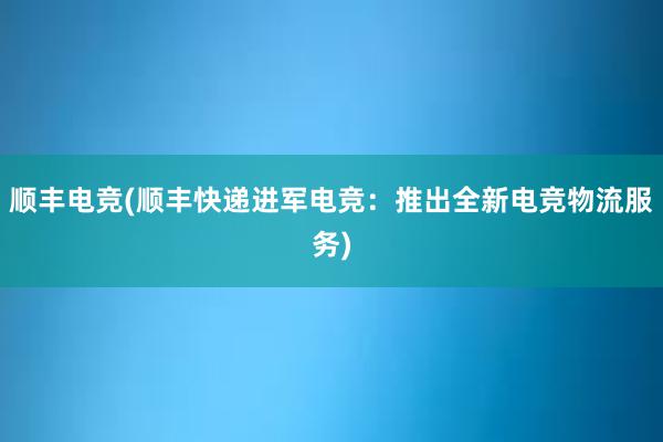 顺丰电竞(顺丰快递进军电竞：推出全新电竞物流服务)