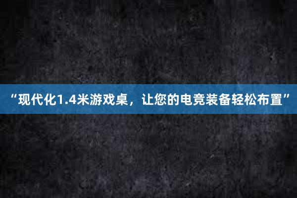 “现代化1.4米游戏桌，让您的电竞装备轻松布置”