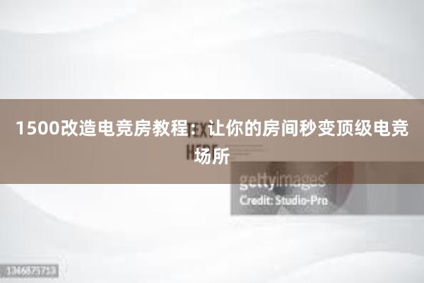 1500改造电竞房教程：让你的房间秒变顶级电竞场所