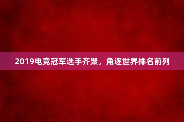 2019电竞冠军选手齐聚，角逐世界排名前列