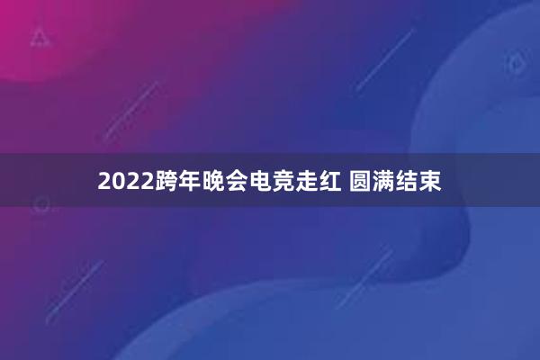 2022跨年晚会电竞走红 圆满结束