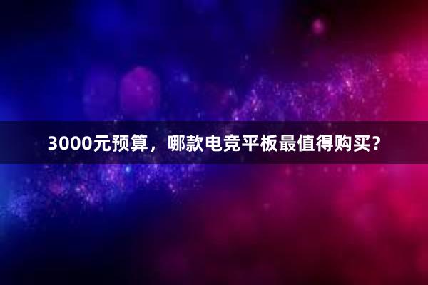 3000元预算，哪款电竞平板最值得购买？