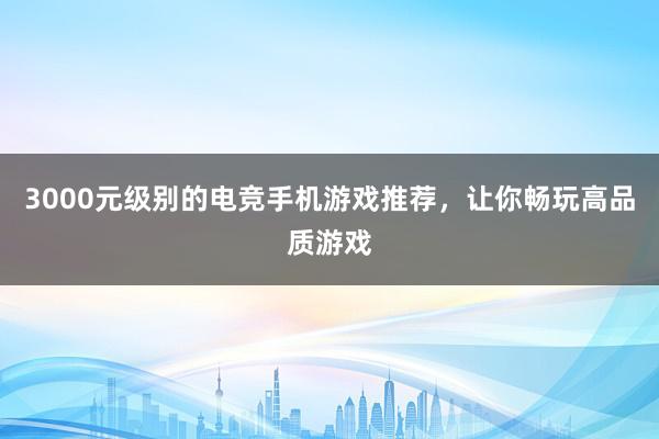 3000元级别的电竞手机游戏推荐，让你畅玩高品质游戏