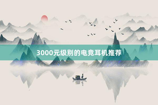 3000元级别的电竞耳机推荐