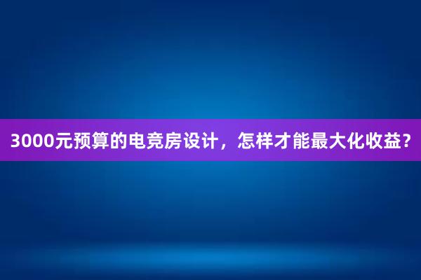 3000元预算的电竞房设计，怎样才能最大化收益？