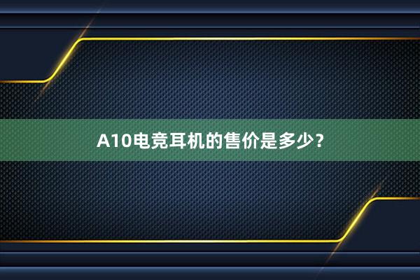 A10电竞耳机的售价是多少？