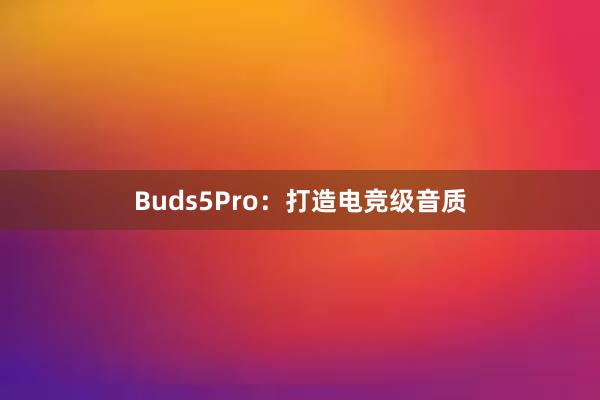 Buds5Pro：打造电竞级音质