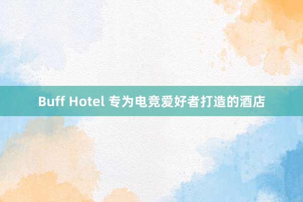 Buff Hotel 专为电竞爱好者打造的酒店