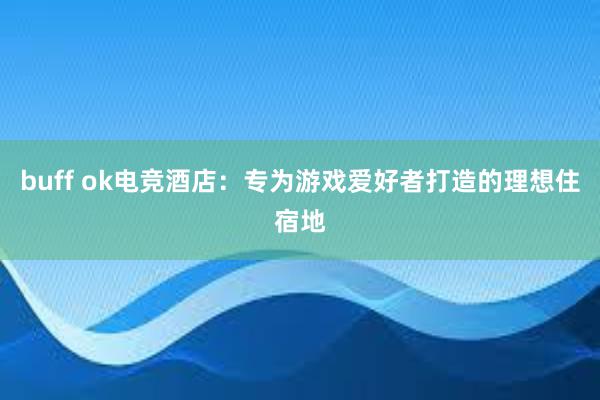 buff ok电竞酒店：专为游戏爱好者打造的理想住宿地