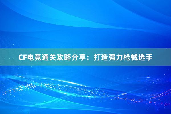 CF电竞通关攻略分享：打造强力枪械选手