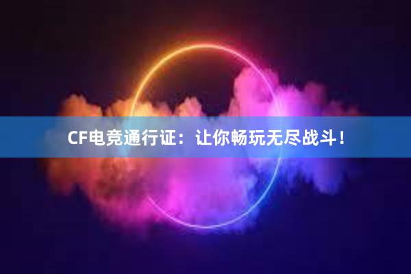 CF电竞通行证：让你畅玩无尽战斗！