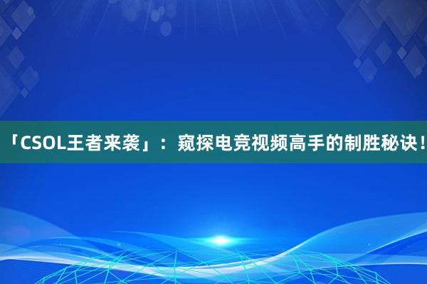 「CSOL王者来袭」：窥探电竞视频高手的制胜秘诀！