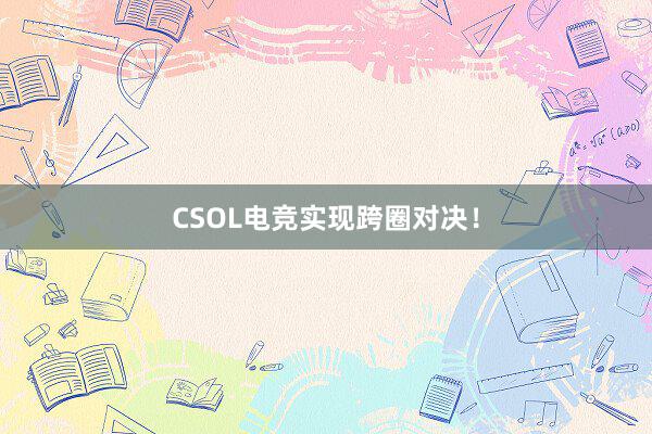 CSOL电竞实现跨圈对决！