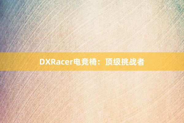 DXRacer电竞椅：顶级挑战者