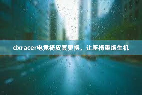 dxracer电竞椅皮套更换，让座椅重焕生机