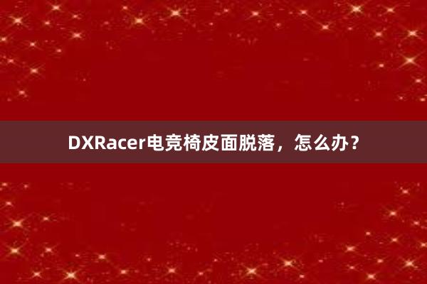 DXRacer电竞椅皮面脱落，怎么办？