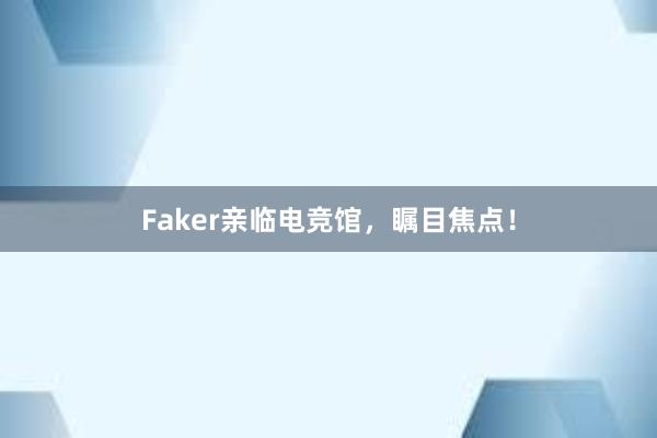 Faker亲临电竞馆，瞩目焦点！