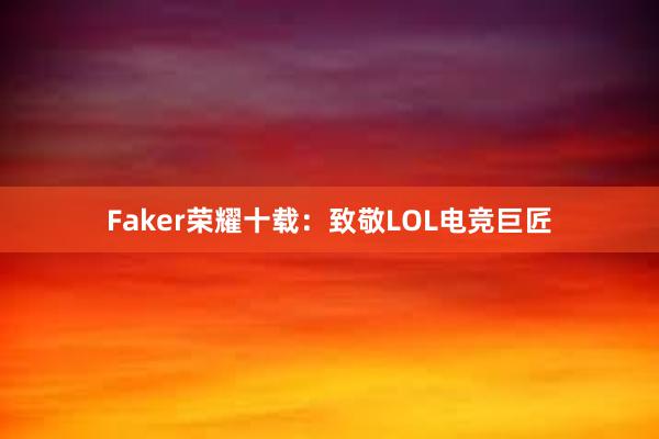 Faker荣耀十载：致敬LOL电竞巨匠