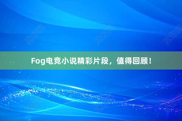 Fog电竞小说精彩片段，值得回顾！