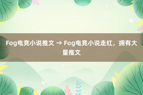 Fog电竞小说推文 → Fog电竞小说走红，拥有大量推文