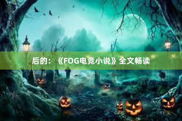 后的：《FOG电竞小说》全文畅读