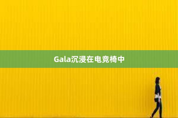 Gala沉浸在电竞椅中