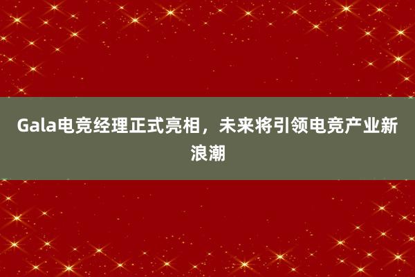 Gala电竞经理正式亮相，未来将引领电竞产业新浪潮