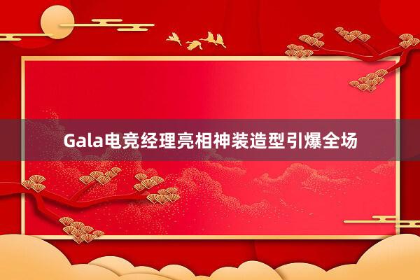 Gala电竞经理亮相神装造型引爆全场