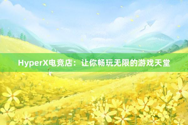 HyperX电竞店：让你畅玩无限的游戏天堂