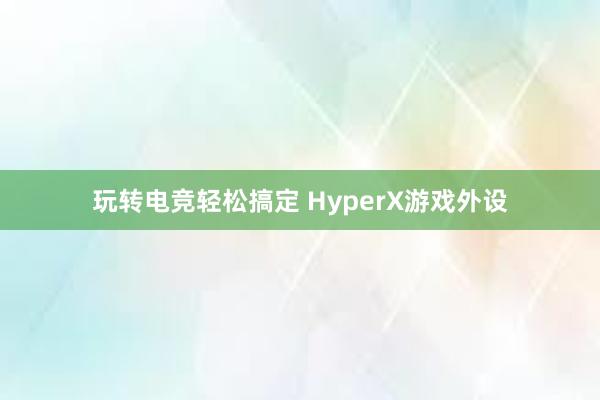 玩转电竞轻松搞定 HyperX游戏外设