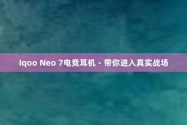 Iqoo Neo 7电竞耳机 - 带你进入真实战场