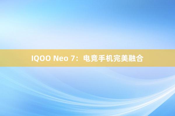 IQOO Neo 7：电竞手机完美融合